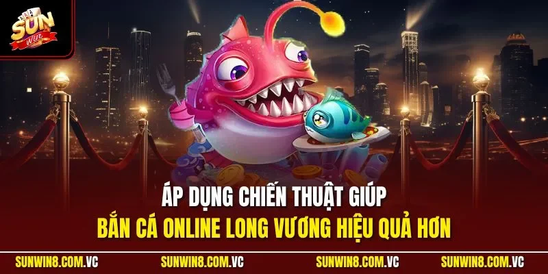 Áp dụng chiến thuật giúp bắn cá online Long Vương hiệu quả hơn