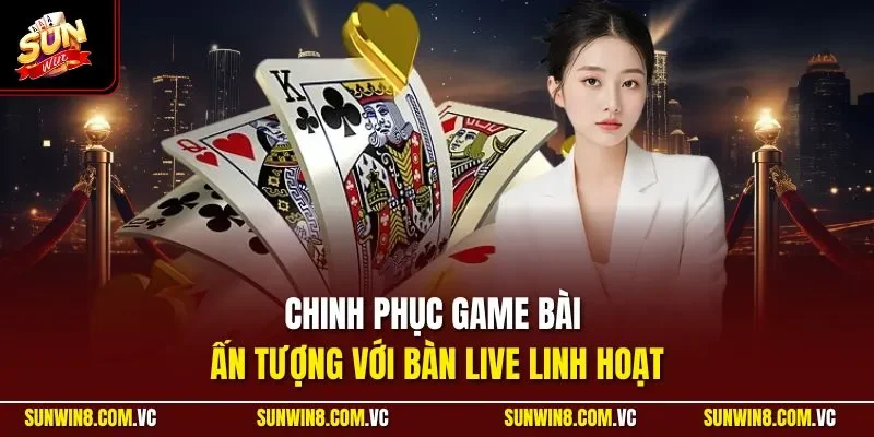 Chinh phục game bài ấn tượng với bàn live linh hoạt