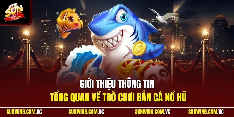 Giới thiệu thông tin tổng quan về trò chơi bắn cá nổ hũ