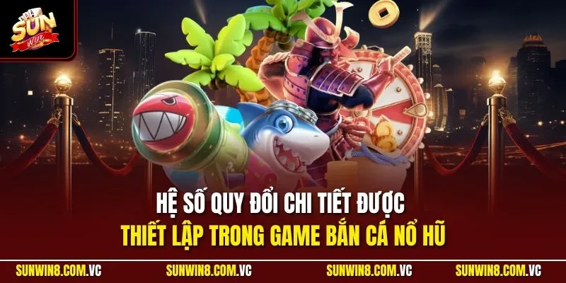 Hệ số quy đổi chi tiết được thiết lập trong game bắn cá nổ hũ
