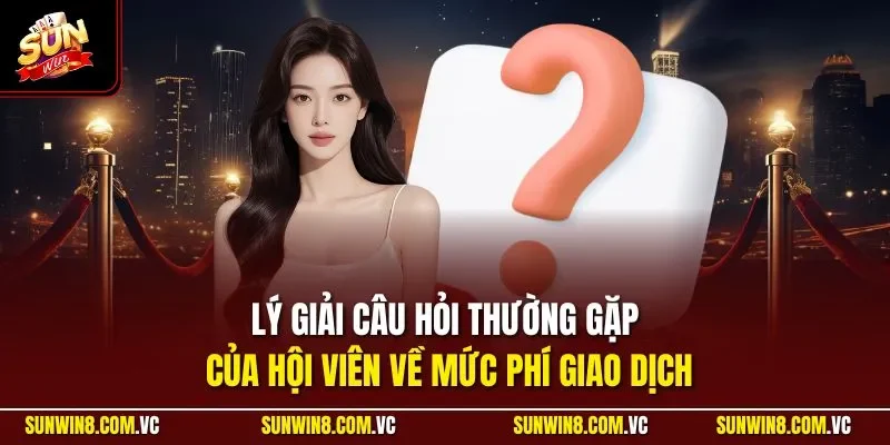 Lý giải câu hỏi thường gặp của hội viên về mức phí giao dịch
