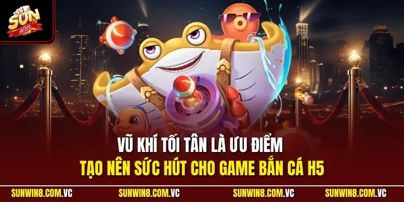Vũ khí tối tân là ưu điểm tạo nên sức hút cho game bắn cá H5